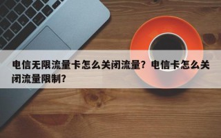 电信无限流量卡怎么关闭流量？电信卡怎么关闭流量限制？