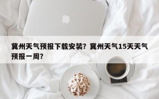 冀州天气预报下载安装？冀州天气15天天气预报一周？