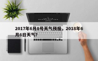 2017年6月8号天气预报，2018年6月6日天气？