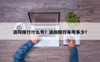 洛阳限行什么号？洛阳限行车号多少？