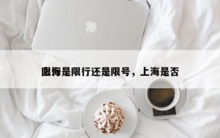 上海是限行还是限号，上海是否
限行