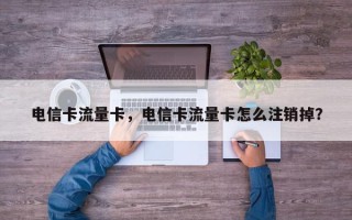 电信卡流量卡，电信卡流量卡怎么注销掉？