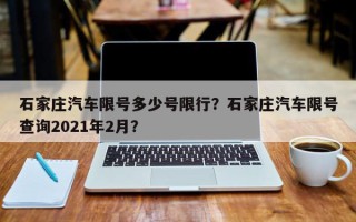 石家庄汽车限号多少号限行？石家庄汽车限号查询2021年2月？