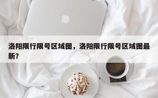 洛阳限行限号区域图，洛阳限行限号区域图最新？