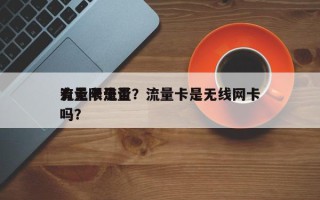 流量卡是否
有无限流量？流量卡是无线网卡吗？