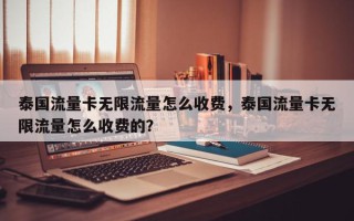 泰国流量卡无限流量怎么收费，泰国流量卡无限流量怎么收费的？