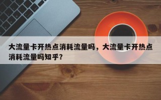 大流量卡开热点消耗流量吗，大流量卡开热点消耗流量吗知乎？