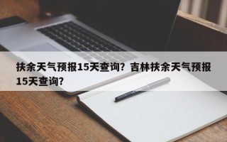 扶余天气预报15天查询？吉林扶余天气预报15天查询？