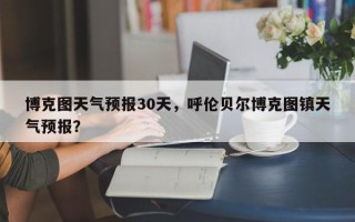 博克图天气预报30天，呼伦贝尔博克图镇天气预报？