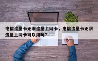 电信流量卡无限流量上网卡，电信流量卡无限流量上网卡可以用吗？