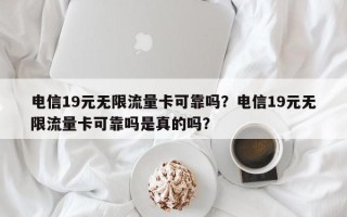 电信19元无限流量卡可靠吗？电信19元无限流量卡可靠吗是真的吗？