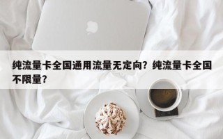 纯流量卡全国通用流量无定向？纯流量卡全国不限量？