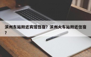 滨州东站附近宾馆住宿？滨州火车站附近住宿？