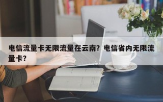 电信流量卡无限流量在云南？电信省内无限流量卡？