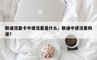 联通流量卡中速流量是什么，联通中速流量网速？