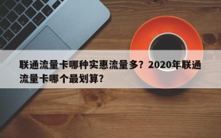 联通流量卡哪种实惠流量多？2020年联通流量卡哪个最划算？