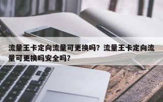 流量王卡定向流量可更换吗？流量王卡定向流量可更换吗安全吗？