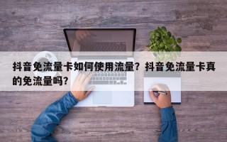 抖音免流量卡如何使用流量？抖音免流量卡真的免流量吗？