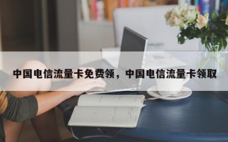 中国电信流量卡免费领，中国电信流量卡领取