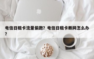 电信日租卡流量偷跑？电信日租卡断网怎么办？