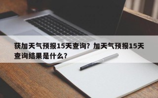 获加天气预报15天查询？加天气预报15天查询结果是什么？