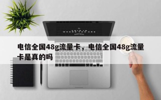 电信全国48g流量卡，电信全国48g流量卡是真的吗