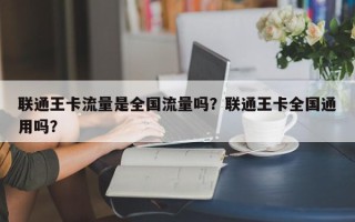 联通王卡流量是全国流量吗？联通王卡全国通用吗？