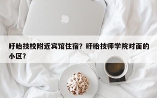 盱眙技校附近宾馆住宿？盱眙技师学院对面的小区？