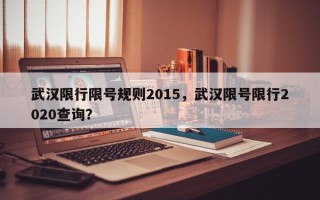 武汉限行限号规则2015，武汉限号限行2020查询？