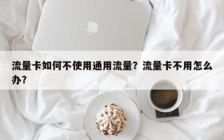 流量卡如何不使用通用流量？流量卡不用怎么办？