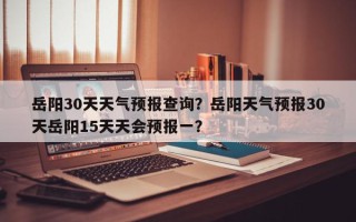 岳阳30天天气预报查询？岳阳天气预报30天岳阳15天天会预报一？