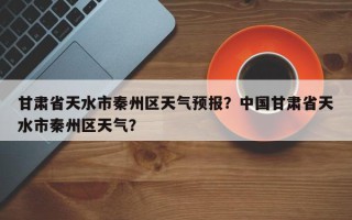 甘肃省天水市秦州区天气预报？中国甘肃省天水市秦州区天气？