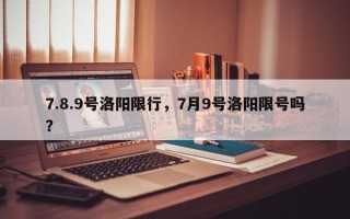 7.8.9号洛阳限行，7月9号洛阳限号吗？