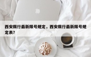 西安限行最新限号规定，西安限行最新限号规定表？