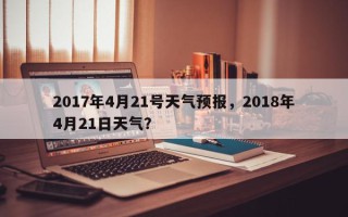 2017年4月21号天气预报，2018年4月21日天气？