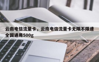 云南电信流量卡，云南电信流量卡无限不限速全国通用500g