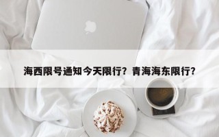 海西限号通知今天限行？青海海东限行？