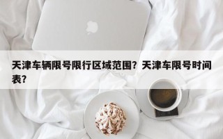 天津车辆限号限行区域范围？天津车限号时间表？