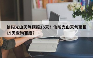 信阳光山天气预报15天？信阳光山天气预报15天查询百度？