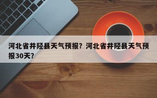 河北省井陉县天气预报？河北省井陉县天气预报30天？