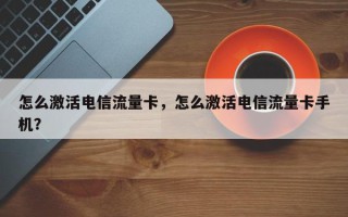 怎么激活电信流量卡，怎么激活电信流量卡手机？