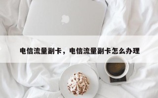 电信流量副卡，电信流量副卡怎么办理