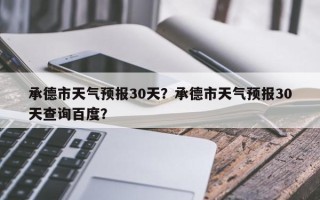 承德市天气预报30天？承德市天气预报30天查询百度？