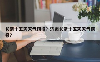 长清十五天天气预报？济南长清十五天天气预报？