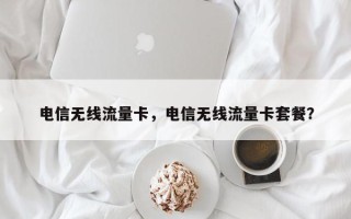 电信无线流量卡，电信无线流量卡套餐？