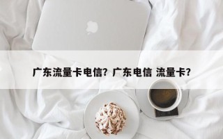 广东流量卡电信？广东电信 流量卡？