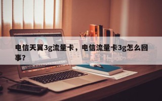 电信天翼3g流量卡，电信流量卡3g怎么回事？