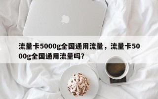 流量卡5000g全国通用流量，流量卡5000g全国通用流量吗？