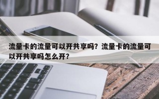 流量卡的流量可以开共享吗？流量卡的流量可以开共享吗怎么开？