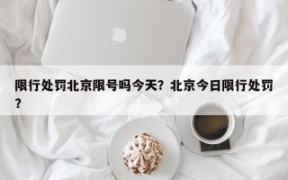 限行处罚北京限号吗今天？北京今日限行处罚？